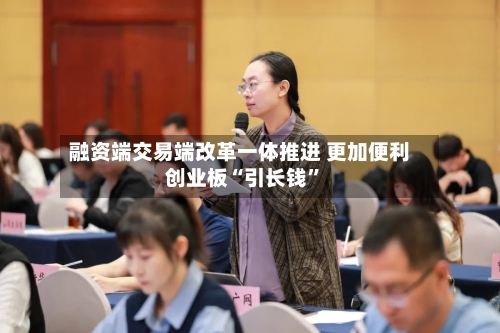 融资端交易端改革一体推进 更加便利创业板“引长钱	”-第2张图片