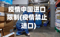 疫情中国进口限制(疫情禁止进口)