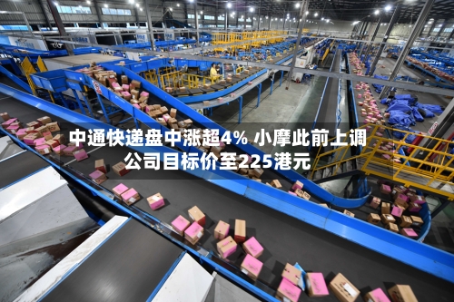 中通快递盘中涨超4% 小摩此前上调公司目标价至225港元-第2张图片