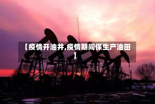 【疫情开油井,疫情期间保生产油田】-第2张图片