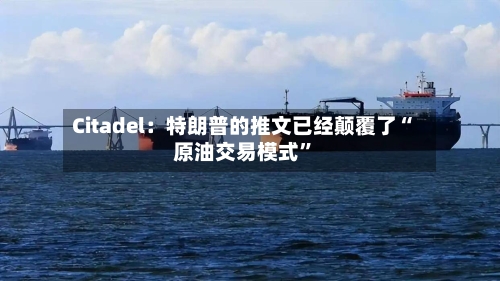 Citadel：特朗普的推文已经颠覆了“原油交易模式”