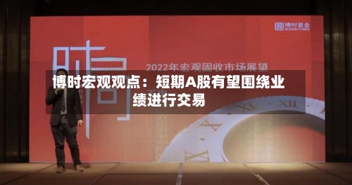 博时宏观观点：短期A股有望围绕业绩进行交易-第2张图片