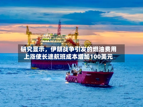 研究显示，伊朗战争引发的燃油费用上涨使长途航班成本增加100美元