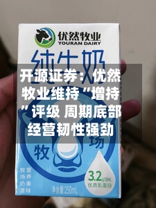 开源证券：优然牧业维持“增持”评级 周期底部经营韧性强劲