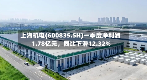 上海机电(600835.SH)一季度净利润1.78亿元，同比下滑12.32%