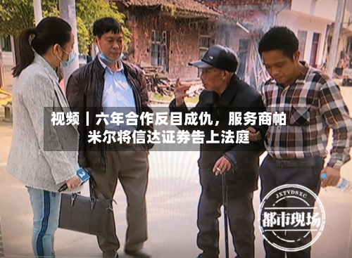 视频｜六年合作反目成仇	，服务商帕米尔将信达证券告上法庭-第2张图片