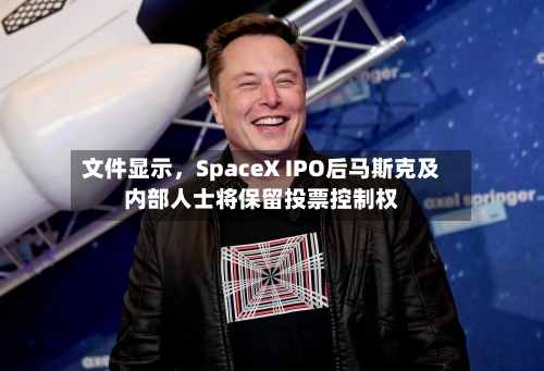 文件显示	，SpaceX IPO后马斯克及内部人士将保留投票控制权-第2张图片