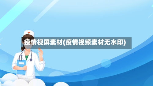 疫情视屏素材(疫情视频素材无水印)