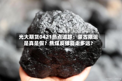 光大期货0421热点追踪：蒙古限运是真是假？焦煤反弹能走多远？