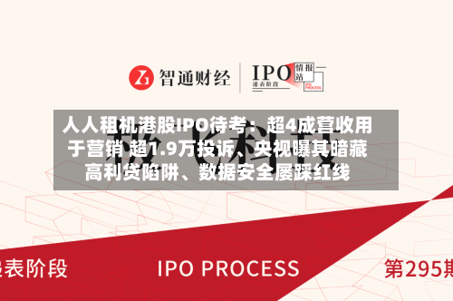 人人租机港股IPO待考：超4成营收用于营销 超1.9万投诉、央视曝其暗藏高利贷陷阱、数据安全屡踩红线-第2张图片