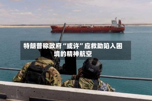 特朗普称政府“或许”应救助陷入困境的精神航空