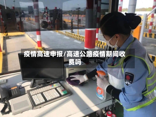 疫情高速申报/高速公路疫情期间收费吗-第2张图片