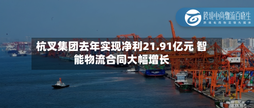 杭叉集团去年实现净利21.91亿元 智能物流合同大幅增长-第3张图片