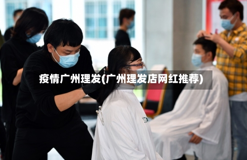 疫情广州理发(广州理发店网红推荐)-第2张图片