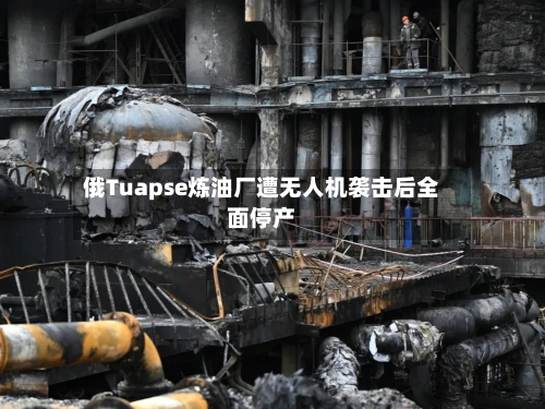 俄Tuapse炼油厂遭无人机袭击后全面停产