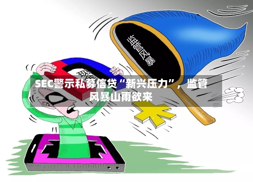 SEC警示私募信贷“新兴压力”，监管风暴山雨欲来-第2张图片