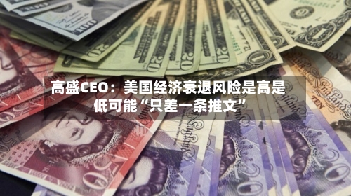 高盛CEO：美国经济衰退风险是高是低可能“只差一条推文	”-第2张图片