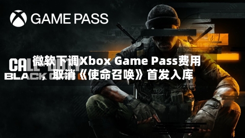 微软下调Xbox Game Pass费用，取消《使命召唤》首发入库