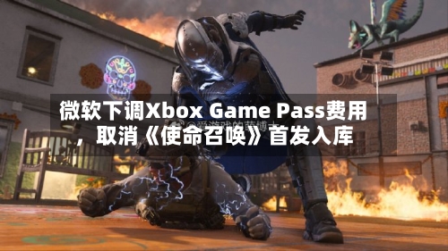 微软下调Xbox Game Pass费用	，取消《使命召唤》首发入库-第3张图片
