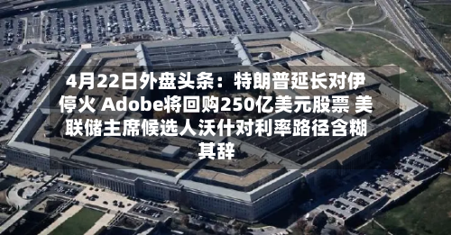 4月22日外盘头条：特朗普延长对伊停火 Adobe将回购250亿美元股票 美联储主席候选人沃什对利率路径含糊其辞