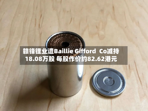 赣锋锂业遭Baillie Gifford  Co减持18.08万股 每股作价约82.62港元