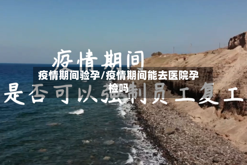 疫情期间验孕/疫情期间能去医院孕检吗