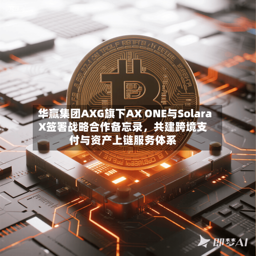 华赢集团AXG旗下AX ONE与SolaraX签署战略合作备忘录，共建跨境支付与资产上链服务体系