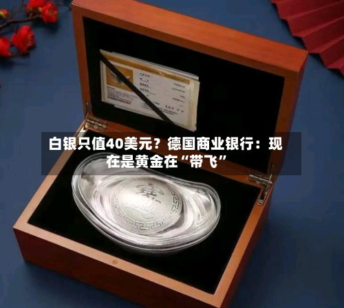 白银只值40美元？德国商业银行：现在是黄金在“带飞”