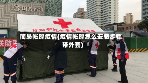 简易帐篷疫情(疫情帐篷怎么安装步骤带外套)