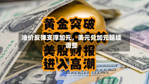 油价反弹支撑加元，美元兑加元延续调整-第3张图片