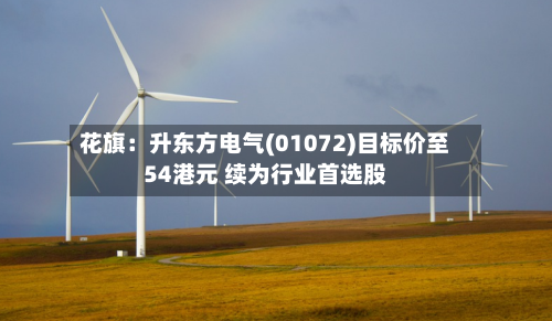 花旗：升东方电气(01072)目标价至54港元 续为行业首选股