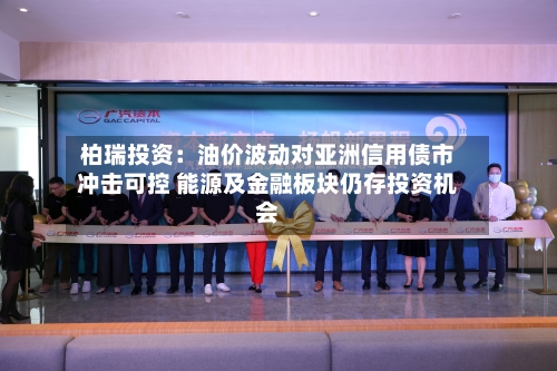 柏瑞投资：油价波动对亚洲信用债市冲击可控 能源及金融板块仍存投资机会-第2张图片