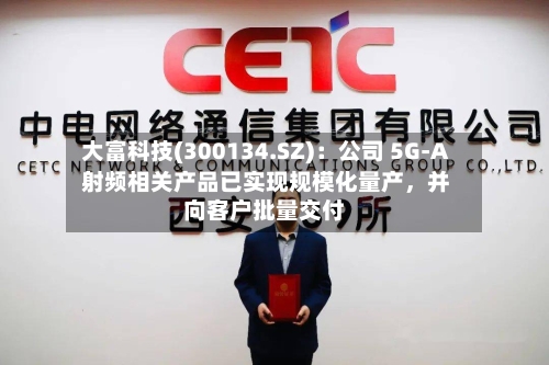 大富科技(300134.SZ)：公司 5G-A 射频相关产品已实现规模化量产，并向客户批量交付