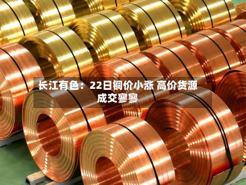 长江有色：22日铜价小涨 高价货源成交寥寥-第2张图片