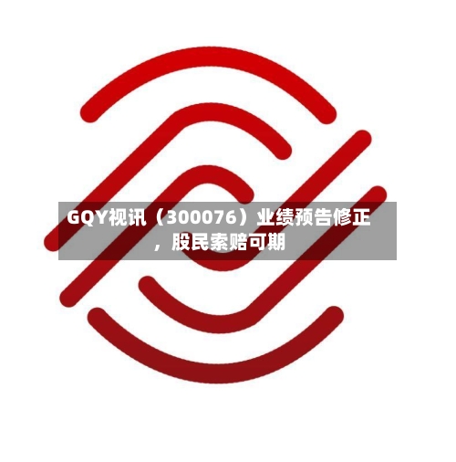 GQY视讯（300076）业绩预告修正，股民索赔可期