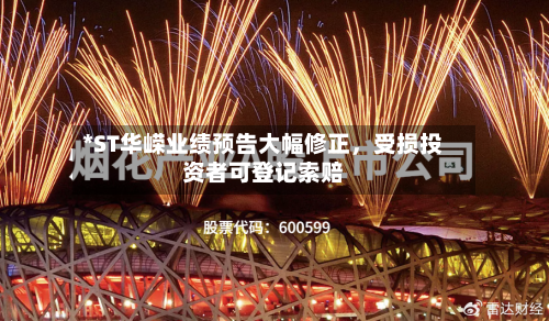 *ST华嵘业绩预告大幅修正，受损投资者可登记索赔-第2张图片