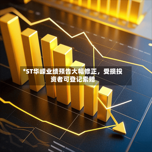 *ST华嵘业绩预告大幅修正，受损投资者可登记索赔