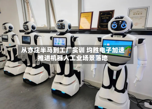 从亦庄半马到工厂实训 均胜电子加速推进机器人工业场景落地