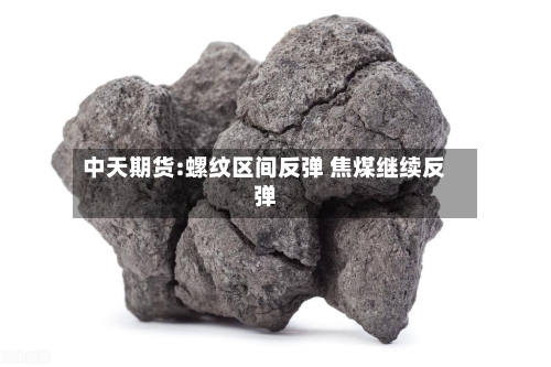 中天期货:螺纹区间反弹 焦煤继续反弹