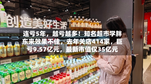 连亏5年，越亏越多！知名超市学胖东来效果不佳	，去年关店414家，巨亏9.57亿元，最新市值仅35亿元-第2张图片