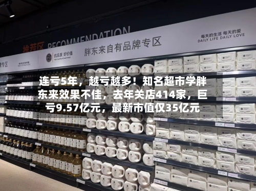 连亏5年，越亏越多！知名超市学胖东来效果不佳，去年关店414家，巨亏9.57亿元，最新市值仅35亿元