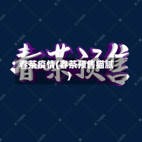 春茶疫情(春茶预售猫腻)-第2张图片