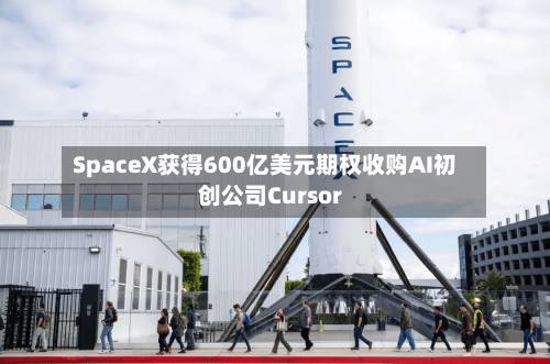 SpaceX获得600亿美元期权收购AI初创公司Cursor