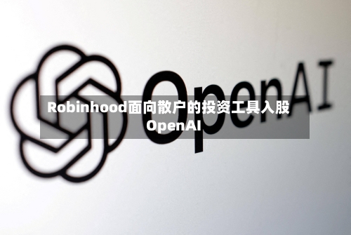 Robinhood面向散户的投资工具入股OpenAI