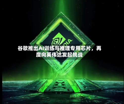 谷歌推出AI训练与推理专用芯片，再度向英伟达发起挑战-第2张图片