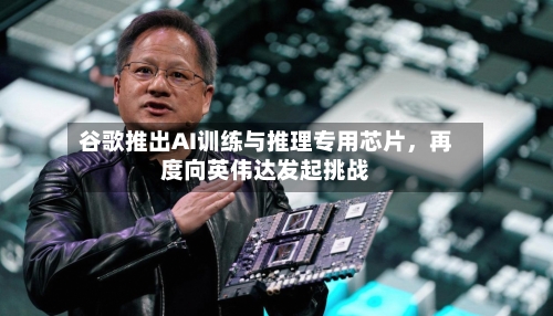 谷歌推出AI训练与推理专用芯片	，再度向英伟达发起挑战-第3张图片