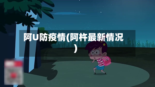 阿U防疫情(阿杵最新情况)