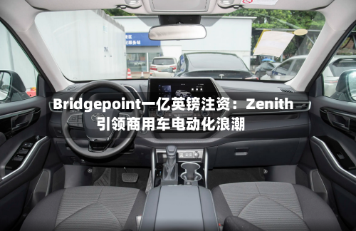Bridgepoint一亿英镑注资：Zenith引领商用车电动化浪潮