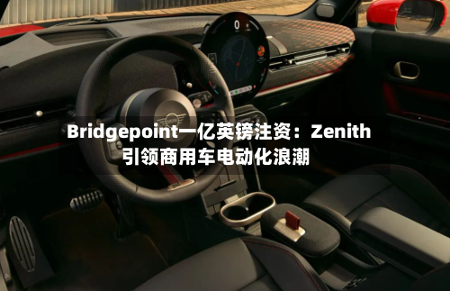 Bridgepoint一亿英镑注资：Zenith引领商用车电动化浪潮-第2张图片