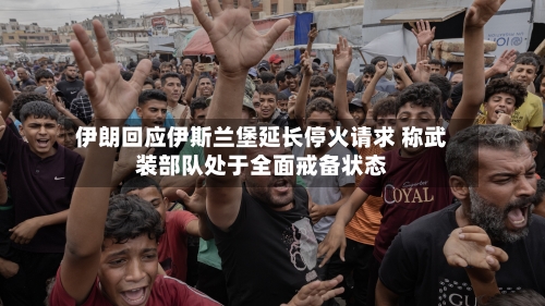 伊朗回应伊斯兰堡延长停火请求 称武装部队处于全面戒备状态